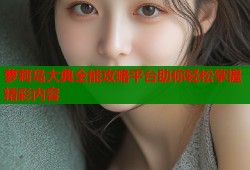 萝莉岛大典全能攻略平台助你轻松掌握精彩内容