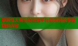萝莉岛大典全能攻略平台助你轻松掌握精彩内容