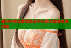 福州中洲岛萝莉精选平台助力精准资源对接