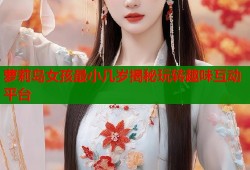 萝莉岛女孩最小几岁揭秘玩转趣味互动平台