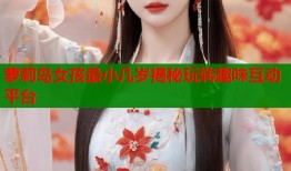 萝莉岛女孩最小几岁揭秘玩转趣味互动平台