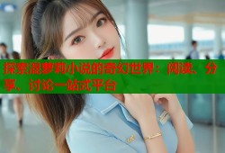 探索混萝莉小说的奇幻世界：阅读、分享、讨论一站式平台
