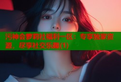污神会萝莉社福利一区：专享独家资源，尽享社交乐趣(1)