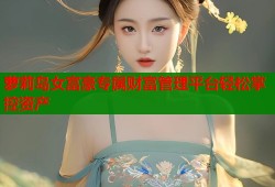 萝莉岛女富豪专属财富管理平台轻松掌控资产