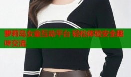 萝莉岛女童互动平台 轻松体验安全趣味交流