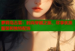 萝莉岛古装：时尚穿越之旅，尽享优质服装和独特配饰
