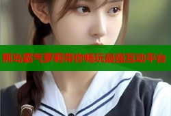 熊岛霸气萝莉带你畅玩最强互动平台