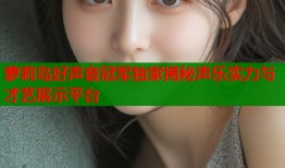 萝莉岛好声音冠军独家揭秘声乐实力与才艺展示平台