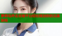萝莉岛咋去攻略平台轻松规划你的完美旅程