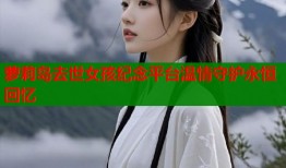 萝莉岛去世女孩纪念平台温情守护永恒回忆