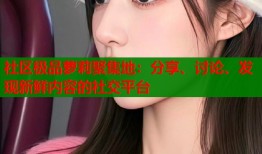 社区极品萝莉聚集地：分享、讨论、发现新鲜内容的社交平台