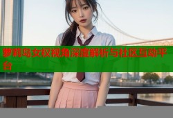 萝莉岛女权视角深度解析与社区互动平台