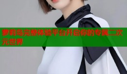 萝莉岛完整体验平台开启你的专属二次元世界