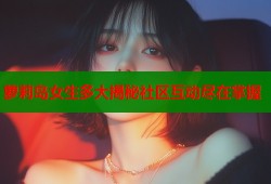 萝莉岛女生多大揭秘社区互动尽在掌握