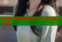萝莉岛外国女星名单全览一站式追星必备平台