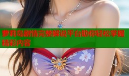 萝莉岛剧情完整解说平台助你轻松掌握精彩内容