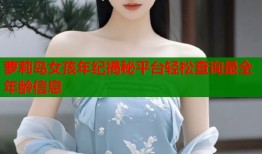 萝莉岛女孩年纪揭秘平台轻松查询最全年龄信息