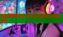 独角兽萝莉岛社交平台开启奇幻互动新体验