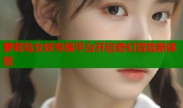 萝莉岛女妖专属平台开启奇幻冒险新体验