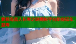 萝莉岛富人长寿之谜揭秘平台助你延年益寿