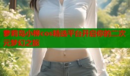 萝莉岛小柳cos精选平台开启你的二次元梦幻之旅