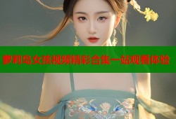 萝莉岛女孩视频精彩合集一站观看体验
