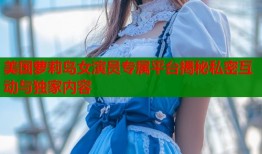 美国萝莉岛女演员专属平台揭秘私密互动与独家内容