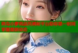 熊岛小萝莉战死揭秘平台助你第一时间掌握最新动态