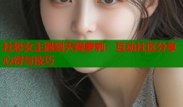 社恐女主遇到天降萝莉：互动社区分享心得与技巧