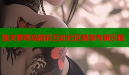 独夫萝莉岛精彩互动社区畅享专属乐趣
