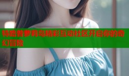 特路普萝莉岛精彩互动社区开启你的奇幻冒险