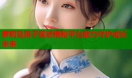 萝莉岛孩子现状揭秘平台助力守护成长未来