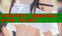 社区游戏下载平台：海量游戏任你玩，轻松分享，快乐互动(1)