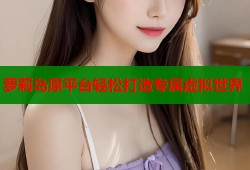 萝莉岛原平台轻松打造专属虚拟世界