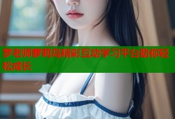 罗老师萝莉岛精彩互动学习平台助你轻松成长