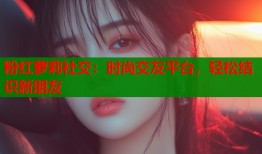 粉红萝莉社交：时尚交友平台，轻松结识新朋友