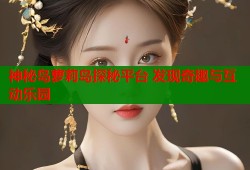神秘岛萝莉岛探秘平台 发现奇趣与互动乐园