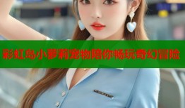 彩虹岛小萝莉宠物陪你畅玩奇幻冒险