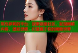 熊岛萝莉的平台：探索创意社区，发现新鲜内容，激发灵感，打造属于你的网络世界