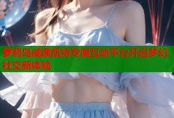 萝莉岛威廉凯特专属互动平台开启梦幻社交新体验