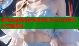 萝莉岛威廉凯特专属互动平台开启梦幻社交新体验