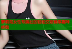 萝莉岛女性专属社区轻松交友畅享趣味体验