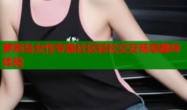 萝莉岛女性专属社区轻松交友畅享趣味体验