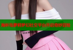 海祈岛萝莉梦幻社交平台开启奇妙冒险