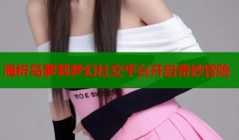 海祈岛萝莉梦幻社交平台开启奇妙冒险