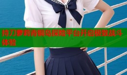 持刀萝莉青铜岛探险平台开启极致战斗体验