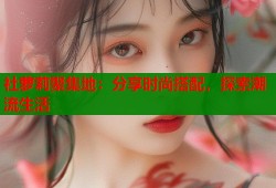 社萝莉聚集地：分享时尚搭配，探索潮流生活