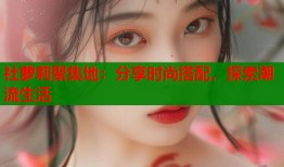 社萝莉聚集地：分享时尚搭配，探索潮流生活