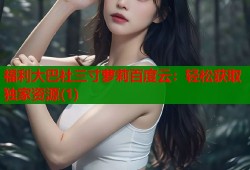 福利大巴社三寸萝莉百度云：轻松获取独家资源(1)