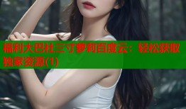 福利大巴社三寸萝莉百度云：轻松获取独家资源(1)